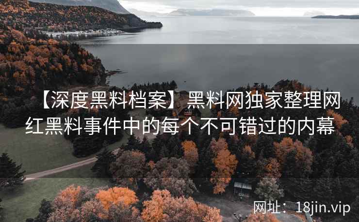 【深度黑料档案】黑料网独家整理网红黑料事件中的每个不可错过的内幕