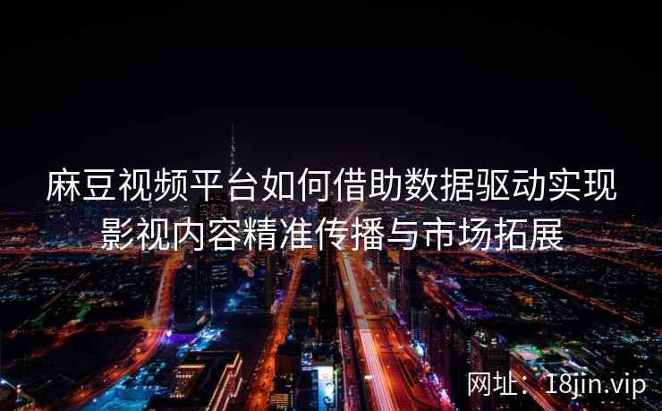 麻豆视频平台如何借助数据驱动实现影视内容精准传播与市场拓展