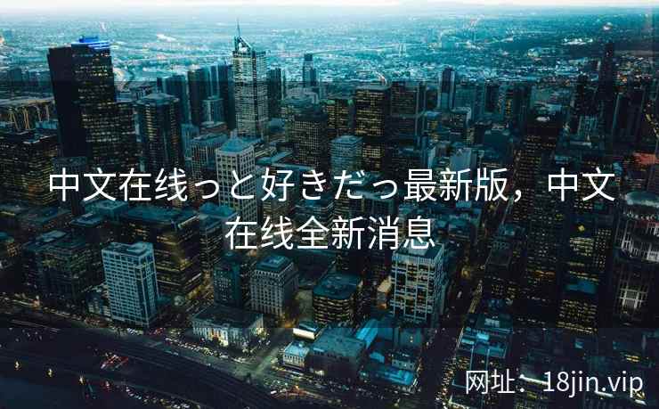 中文在线っと好きだっ最新版，中文在线全新消息