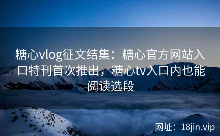 糖心vlog征文结集：糖心官方网站入口特刊首次推出，糖心tv入口内也能阅读选段