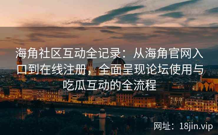 海角社区互动全记录：从海角官网入口到在线注册，全面呈现论坛使用与吃瓜互动的全流程