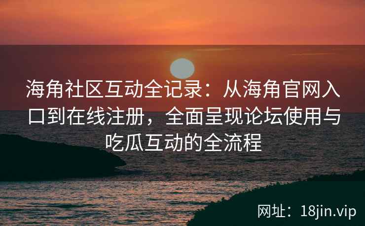 海角社区互动全记录：从海角官网入口到在线注册，全面呈现论坛使用与吃瓜互动的全流程
