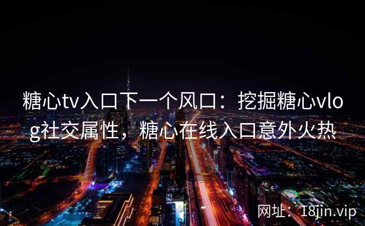 糖心tv入口下一个风口：挖掘糖心vlog社交属性，糖心在线入口意外火热
