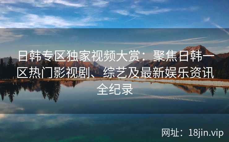 日韩专区独家视频大赏：聚焦日韩一区热门影视剧、综艺及最新娱乐资讯全纪录