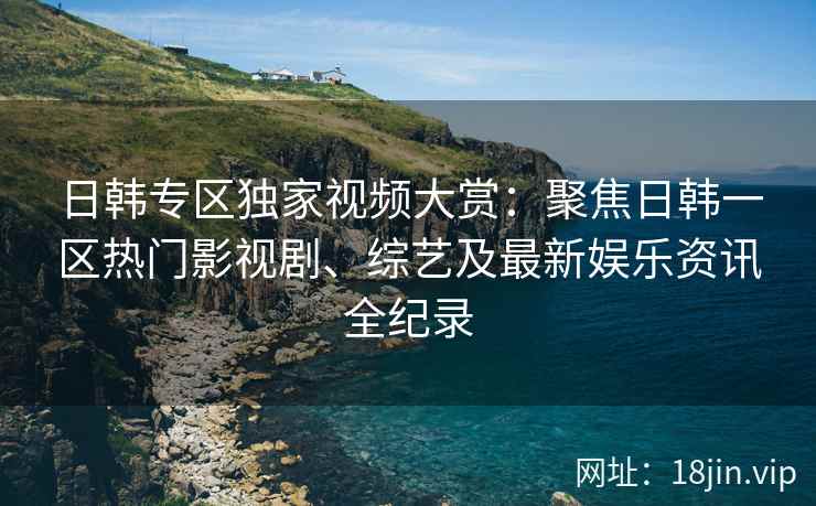 日韩专区独家视频大赏：聚焦日韩一区热门影视剧、综艺及最新娱乐资讯全纪录