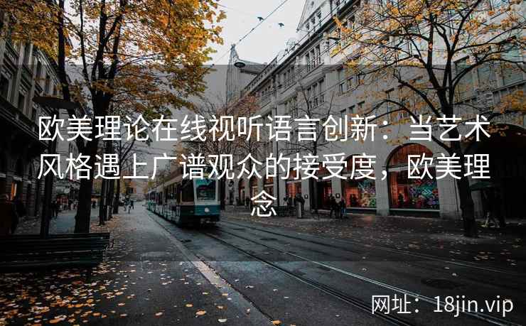 欧美理论在线视听语言创新：当艺术风格遇上广谱观众的接受度，欧美理念