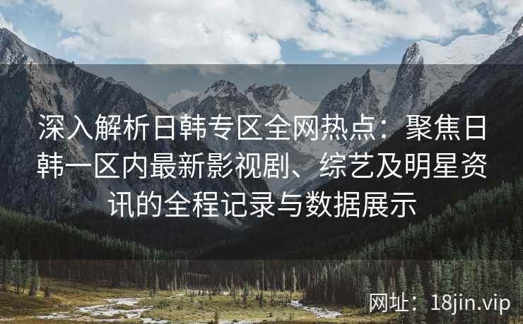 深入解析日韩专区全网热点：聚焦日韩一区内最新影视剧、综艺及明星资讯的全程记录与数据展示