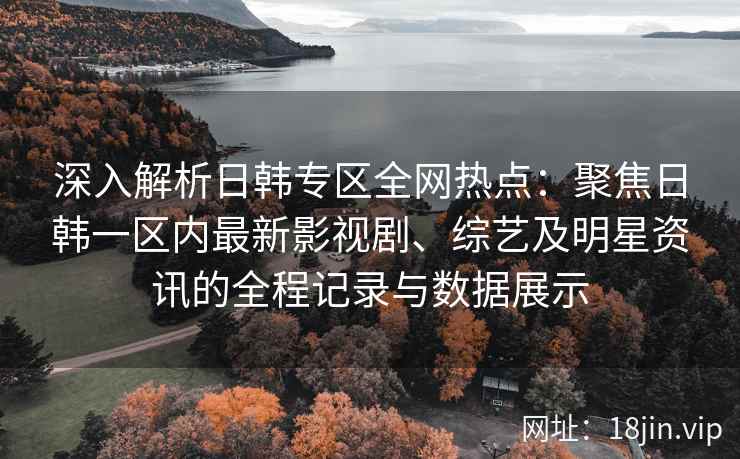 深入解析日韩专区全网热点：聚焦日韩一区内最新影视剧、综艺及明星资讯的全程记录与数据展示