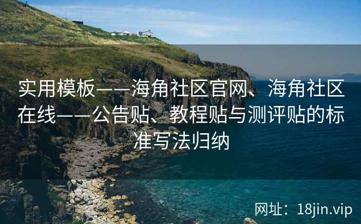 实用模板——海角社区官网、海角社区在线——公告贴、教程贴与测评贴的标准写法归纳