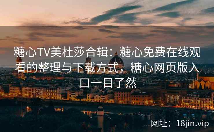 糖心TV美杜莎合辑：糖心免费在线观看的整理与下载方式，糖心网页版入口一目了然