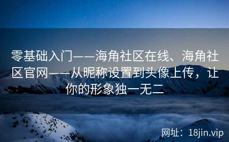 零基础入门——海角社区在线、海角社区官网——从昵称设置到头像上传，让你的形象独一无二