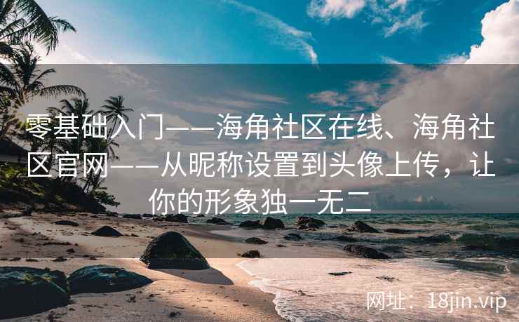 零基础入门——海角社区在线、海角社区官网——从昵称设置到头像上传，让你的形象独一无二