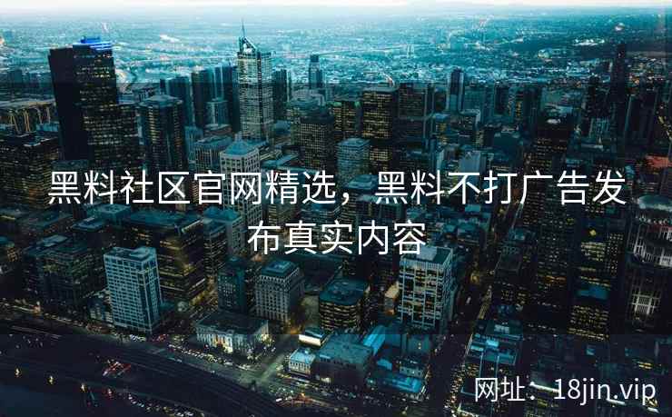 黑料社区官网精选，黑料不打广告发布真实内容