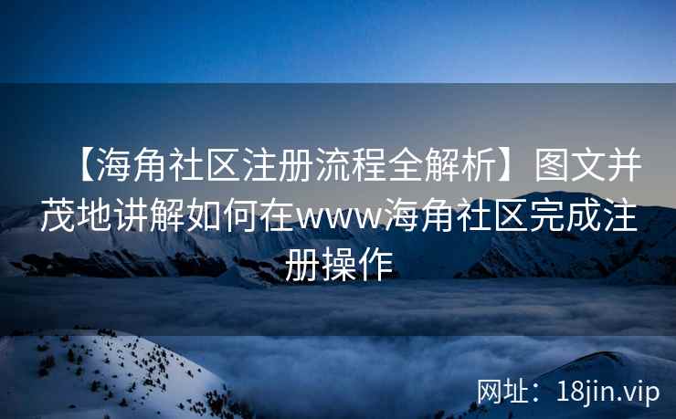 【海角社区注册流程全解析】图文并茂地讲解如何在www海角社区完成注册操作
