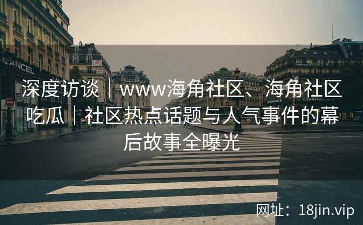 深度访谈｜www海角社区、海角社区吃瓜｜社区热点话题与人气事件的幕后故事全曝光