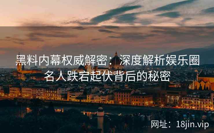 黑料内幕权威解密：深度解析娱乐圈名人跌宕起伏背后的秘密