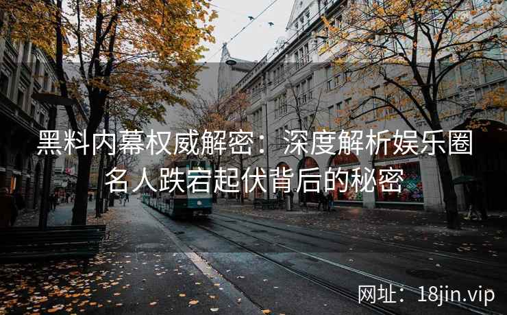 黑料内幕权威解密：深度解析娱乐圈名人跌宕起伏背后的秘密