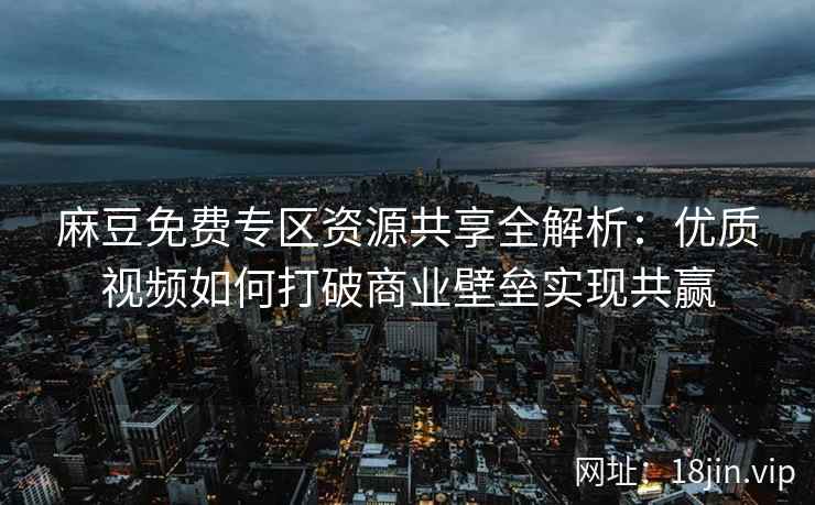 麻豆免费专区资源共享全解析：优质视频如何打破商业壁垒实现共赢