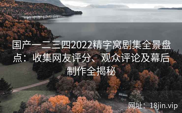 国产一二三四2022精字窝剧集全景盘点：收集网友评分、观众评论及幕后制作全揭秘
