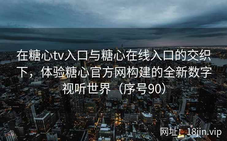 在糖心tv入口与糖心在线入口的交织下，体验糖心官方网构建的全新数字视听世界（序号90）