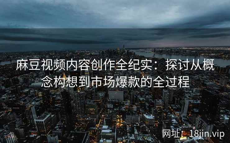 麻豆视频内容创作全纪实：探讨从概念构想到市场爆款的全过程