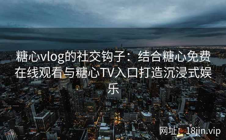 糖心vlog的社交钩子：结合糖心免费在线观看与糖心TV入口打造沉浸式娱乐