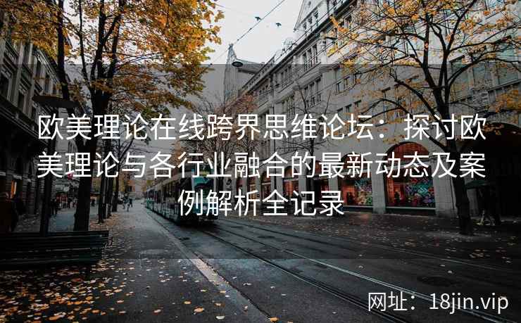 欧美理论在线跨界思维论坛：探讨欧美理论与各行业融合的最新动态及案例解析全记录