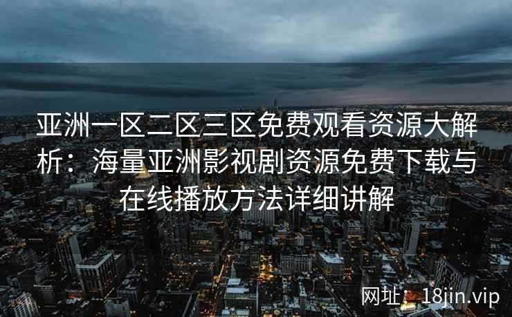 亚洲一区二区三区免费观看资源大解析：海量亚洲影视剧资源免费下载与在线播放方法详细讲解