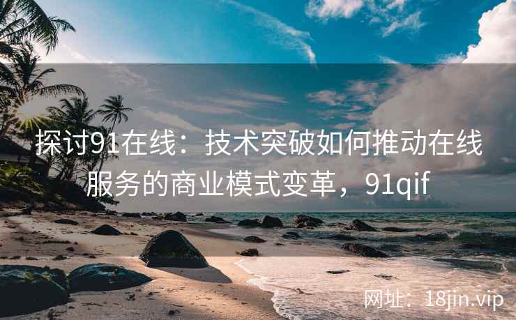 探讨91在线：技术突破如何推动在线服务的商业模式变革，91qif