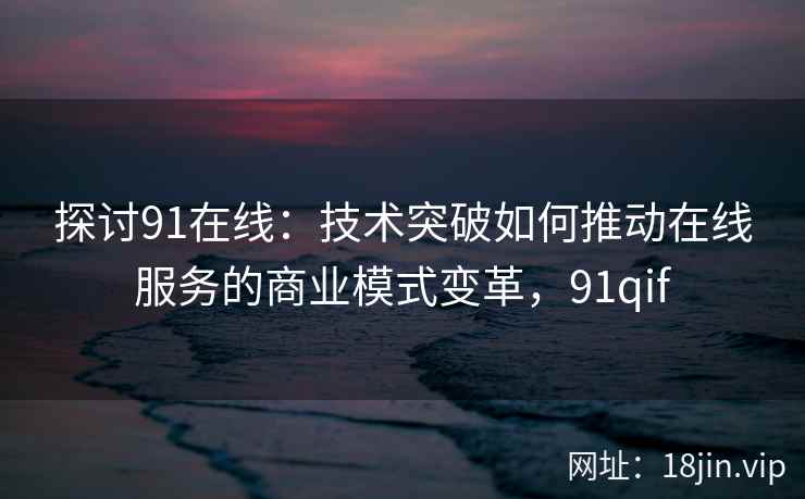 探讨91在线：技术突破如何推动在线服务的商业模式变革，91qif